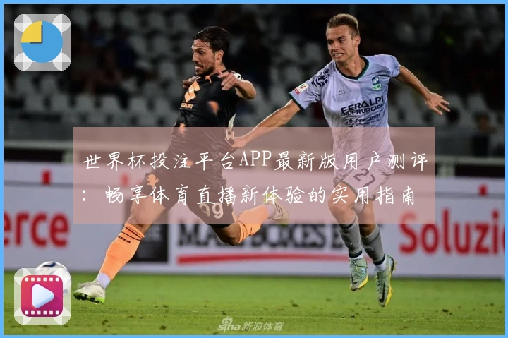 世界杯投注平台APP最新版用户测评：畅享体育直播新体验的实用指南