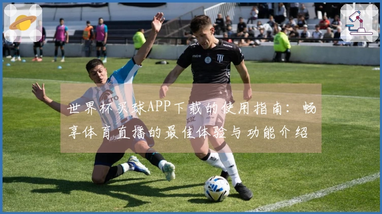 世界杯买球APP下载的使用指南：畅享体育直播的最佳体验与功能介绍