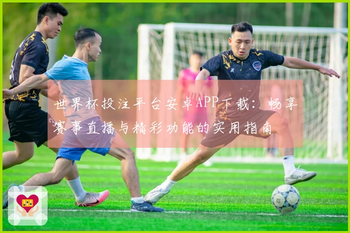 世界杯投注平台安卓APP下载：畅享赛事直播与精彩功能的实用指南