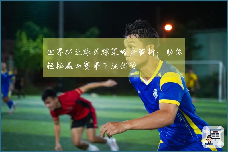 世界杯让球买球策略全解析，助你轻松赢回赛事下注优势