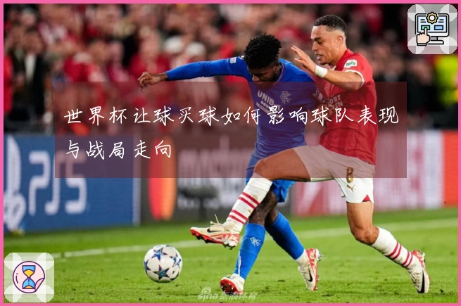 世界杯让球买球如何影响球队表现与战局走向