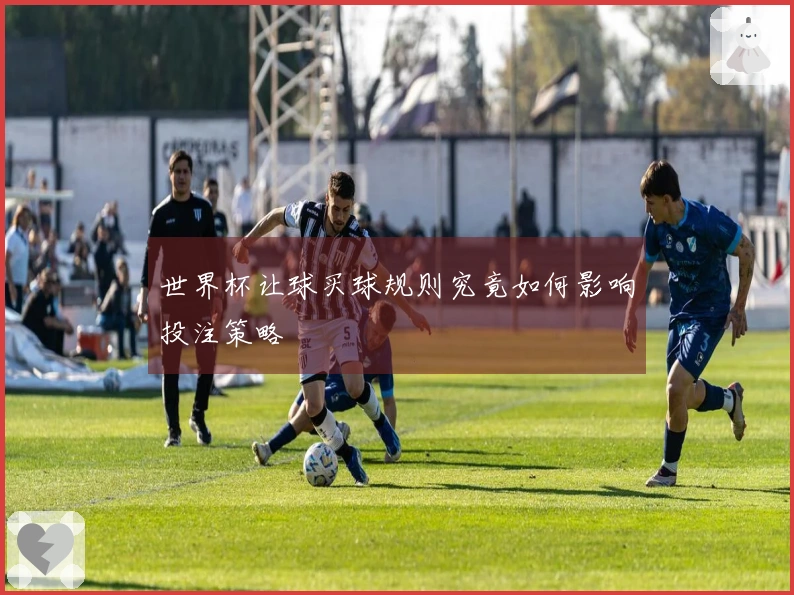 世界杯让球买球规则究竟如何影响投注策略