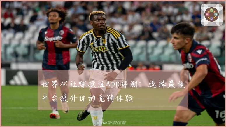 世界杯让球投注App评测：选择最佳平台提升你的竞猜体验