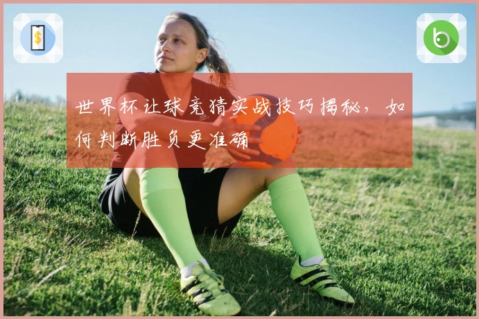 世界杯让球竞猜实战技巧揭秘，如何判断胜负更准确