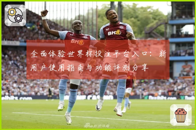 全面体验世界杯投注平台入口：新用户使用指南与功能评测分享