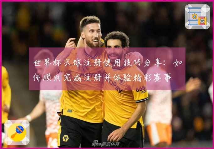 世界杯买球注册使用技巧分享:如何顺利完成注册并体验精彩赛事