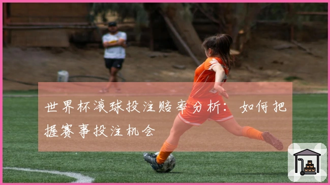 世界杯滚球投注赔率分析：如何把握赛事投注机会