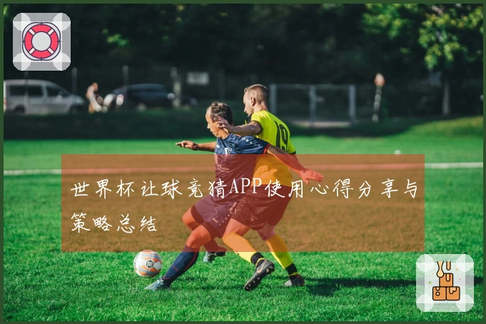 世界杯让球竞猜APP使用心得分享与策略总结