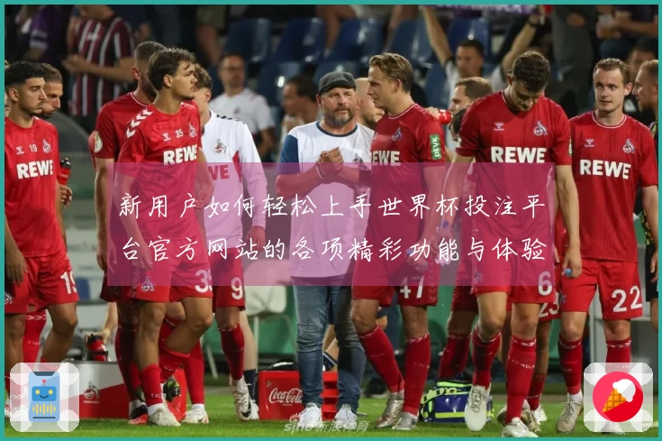 新用户如何轻松上手世界杯投注平台官方网站的各项精彩功能与体验分享