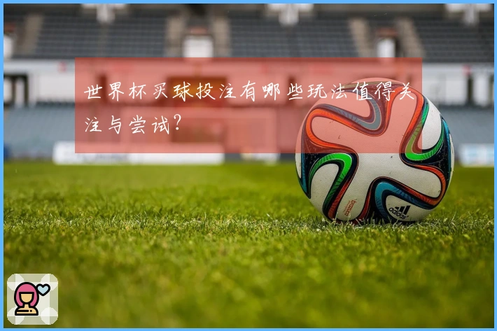 世界杯买球投注有哪些玩法值得关注与尝试？