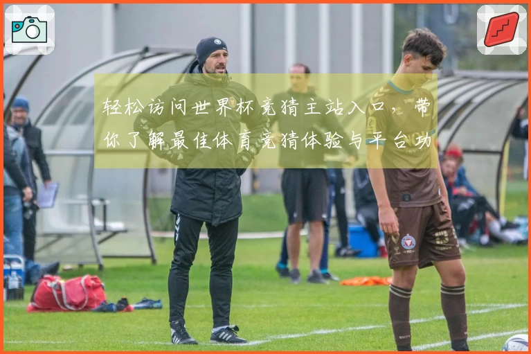 轻松访问世界杯竞猜主站入口，带你了解最佳体育竞猜体验与平台功能