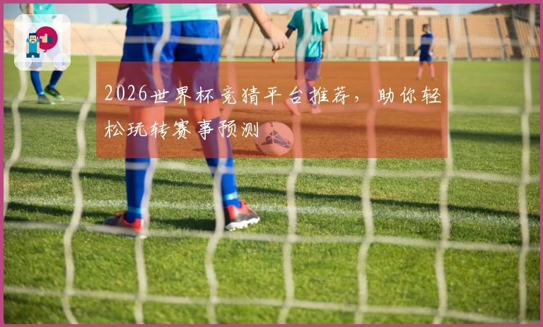 2026世界杯竞猜平台推荐，助你轻松玩转赛事预测