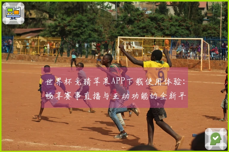 世界杯竞猜苹果APP下载使用体验：畅享赛事直播与互动功能的全新平台体验