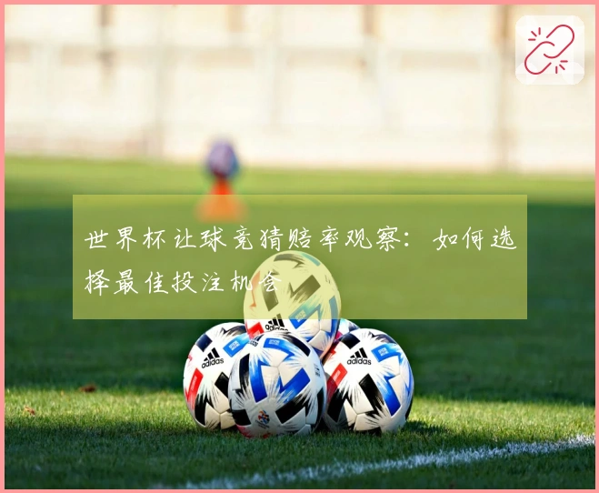 世界杯让球竞猜赔率观察：如何选择最佳投注机会