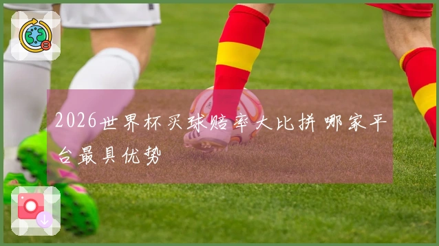 2026世界杯买球赔率大比拼 哪家平台最具优势