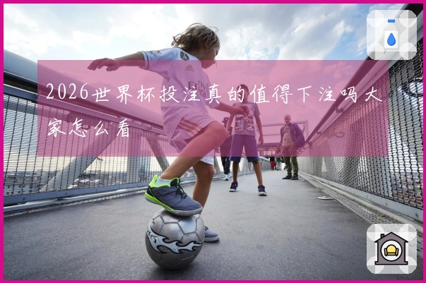 2026世界杯投注真的值得下注吗大家怎么看