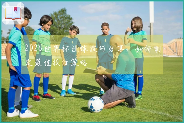 2026世界杯让球技巧分享，如何制定最佳投注策略