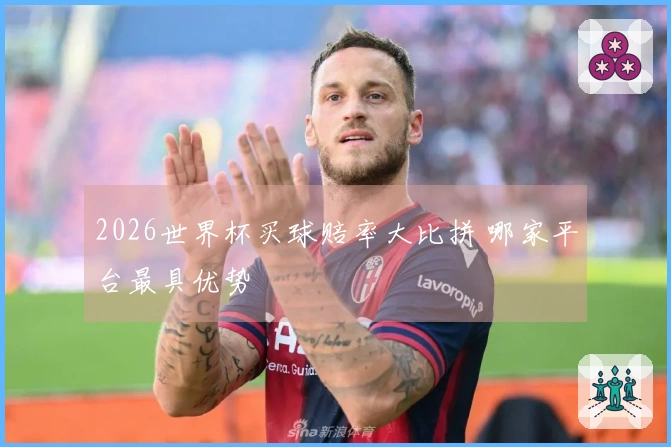 2026世界杯买球赔率大比拼 哪家平台最具优势