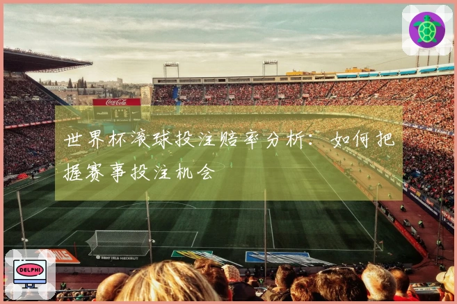 世界杯滚球投注赔率分析：如何把握赛事投注机会