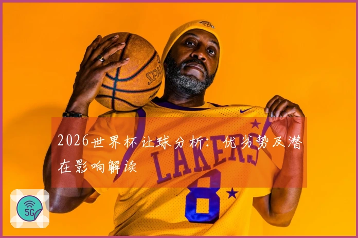 2026世界杯让球分析：优劣势及潜在影响解读