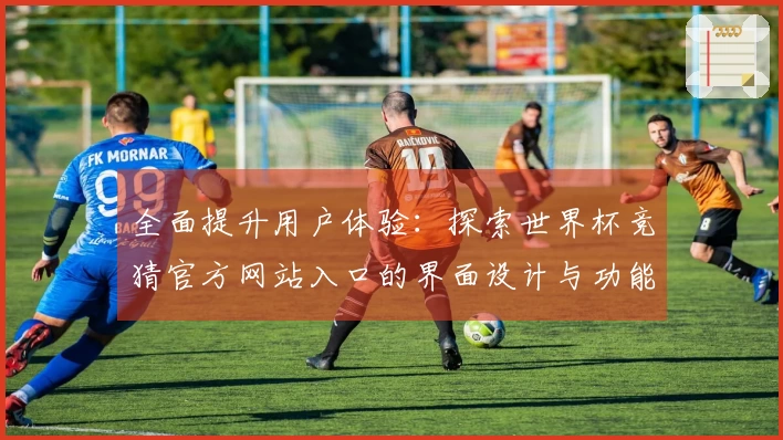 全面提升用户体验：探索世界杯竞猜官方网站入口的界面设计与功能特点