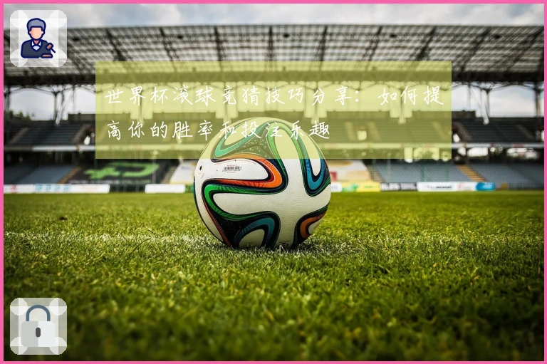 世界杯滚球竞猜技巧分享:如何提高你的胜率和投注乐趣