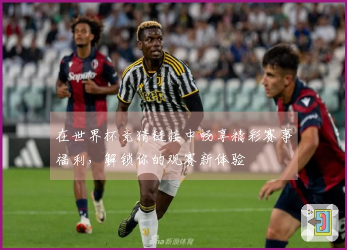 在世界杯竞猜链接中畅享精彩赛事福利，解锁你的观赛新体验