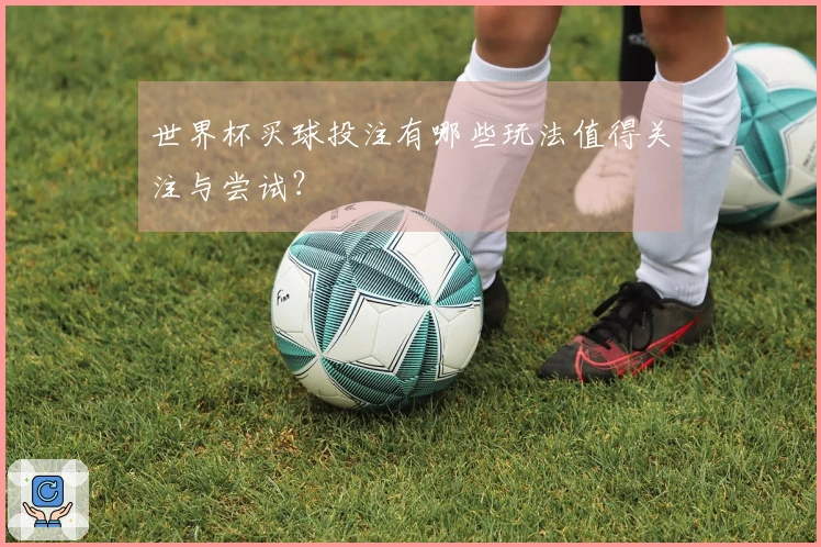 世界杯买球投注有哪些玩法值得关注与尝试？