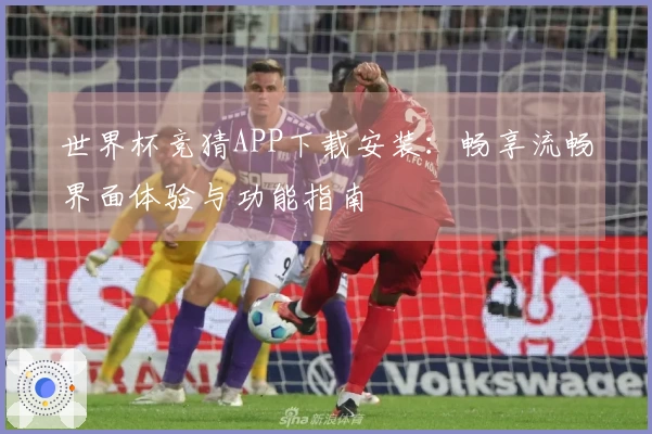 世界杯竞猜APP下载安装:畅享流畅界面体验与功能指南