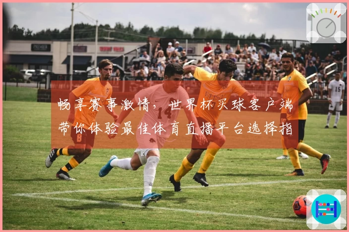 畅享赛事激情，世界杯买球客户端带你体验最佳体育直播平台选择指南