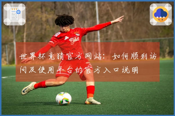 世界杯竞猜官方网站:如何顺利访问及使用平台的官方入口说明