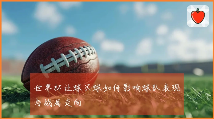 世界杯让球买球如何影响球队表现与战局走向