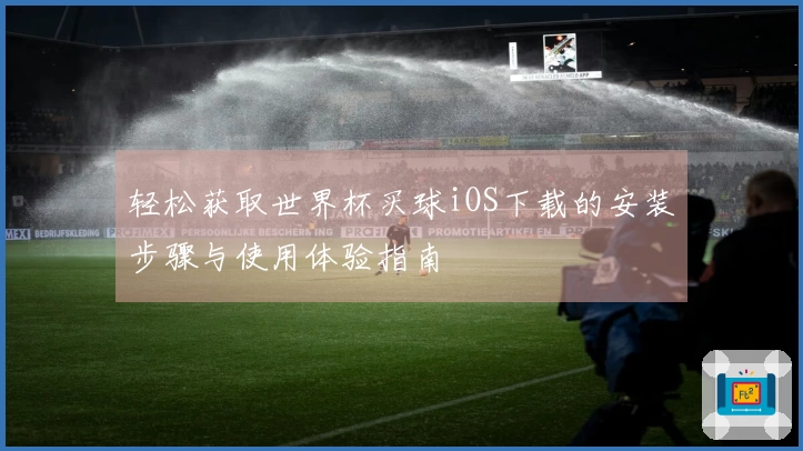 轻松获取世界杯买球iOS下载的安装步骤与使用体验指南
