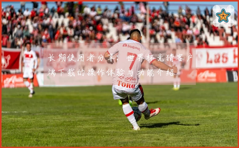 长期使用者分享：世界杯竞猜客户端下载的操作体验与功能介绍