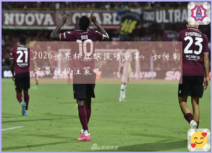 2026世界杯让球技巧分享，如何制定最佳投注策略