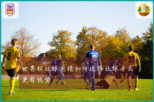 世界杯让球竞猜如何选择让球方式更有优势