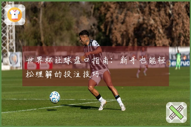 世界杯让球盘口指南：新手也能轻松理解的投注技巧