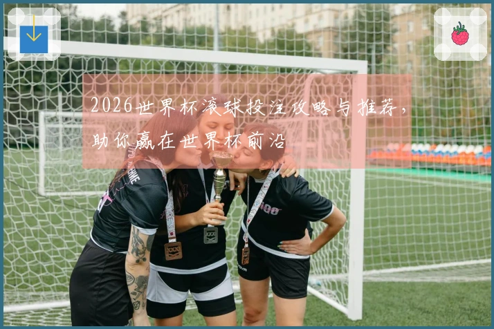 2026世界杯滚球投注攻略与推荐，助你赢在世界杯前沿
