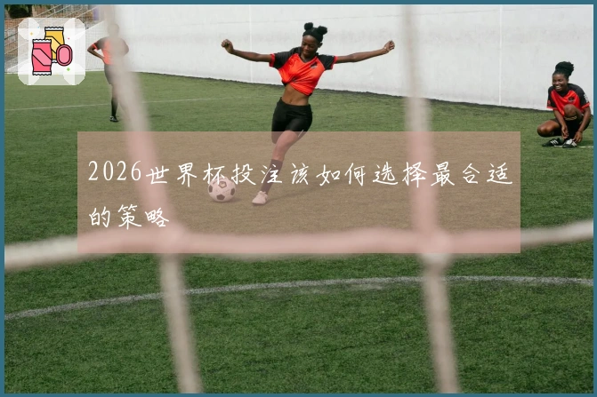 2026世界杯投注该如何选择最合适的策略
