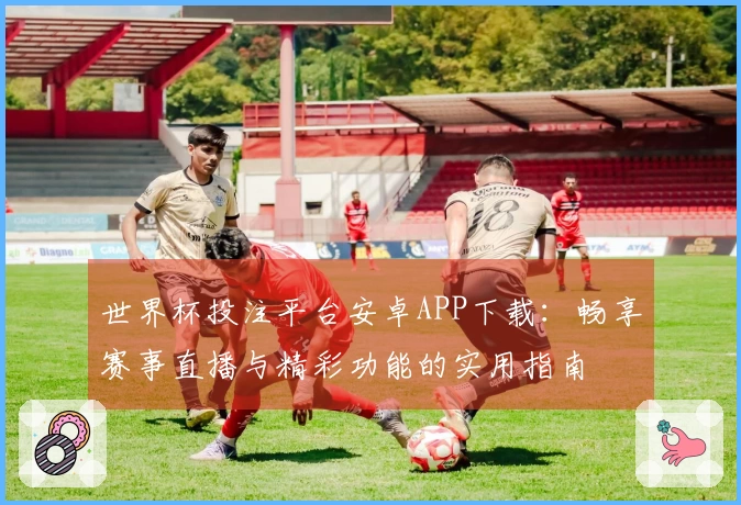 世界杯投注平台安卓APP下载：畅享赛事直播与精彩功能的实用指南