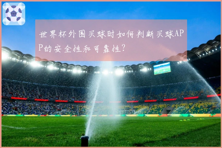 世界杯外围买球时如何判断买球APP的安全性和可靠性？