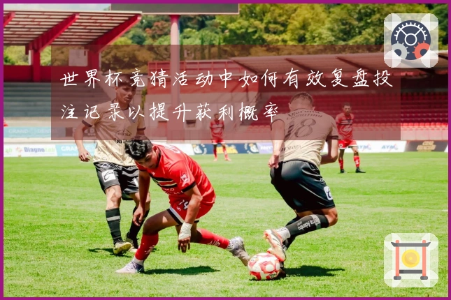 世界杯竞猜活动中如何有效复盘投注记录以提升获利概率