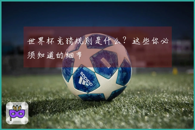 世界杯竞猜规则是什么？这些你必须知道的细节