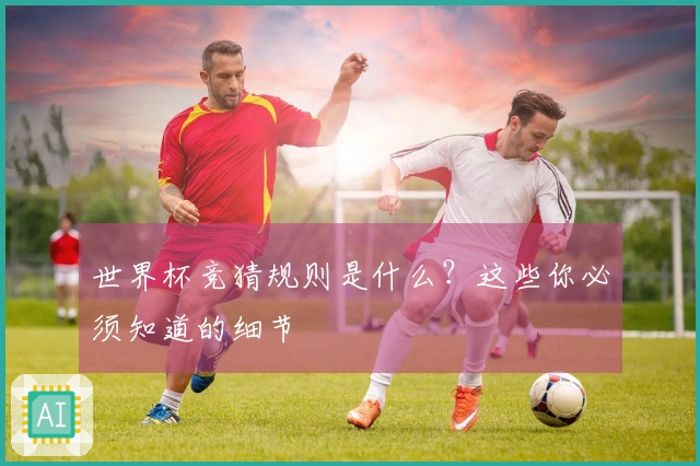 世界杯竞猜规则是什么？这些你必须知道的细节